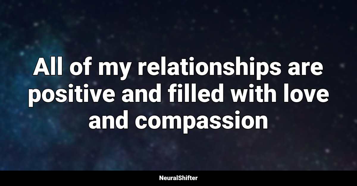 All of my relationships are positive and filled with love and compassion