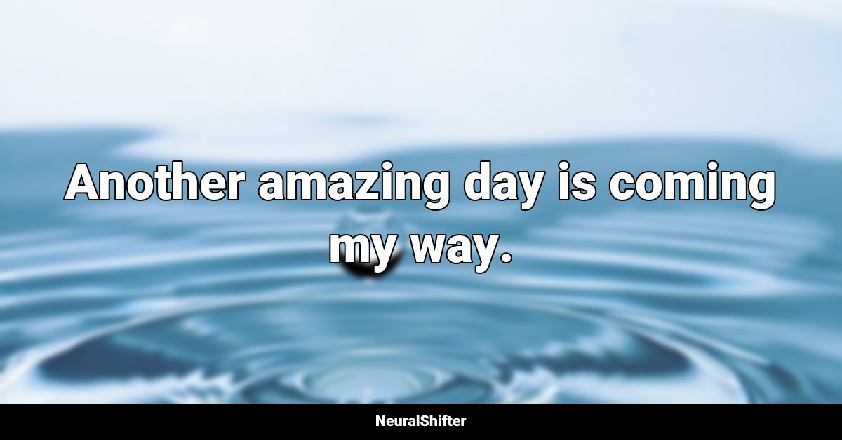 Another amazing day is coming my way.