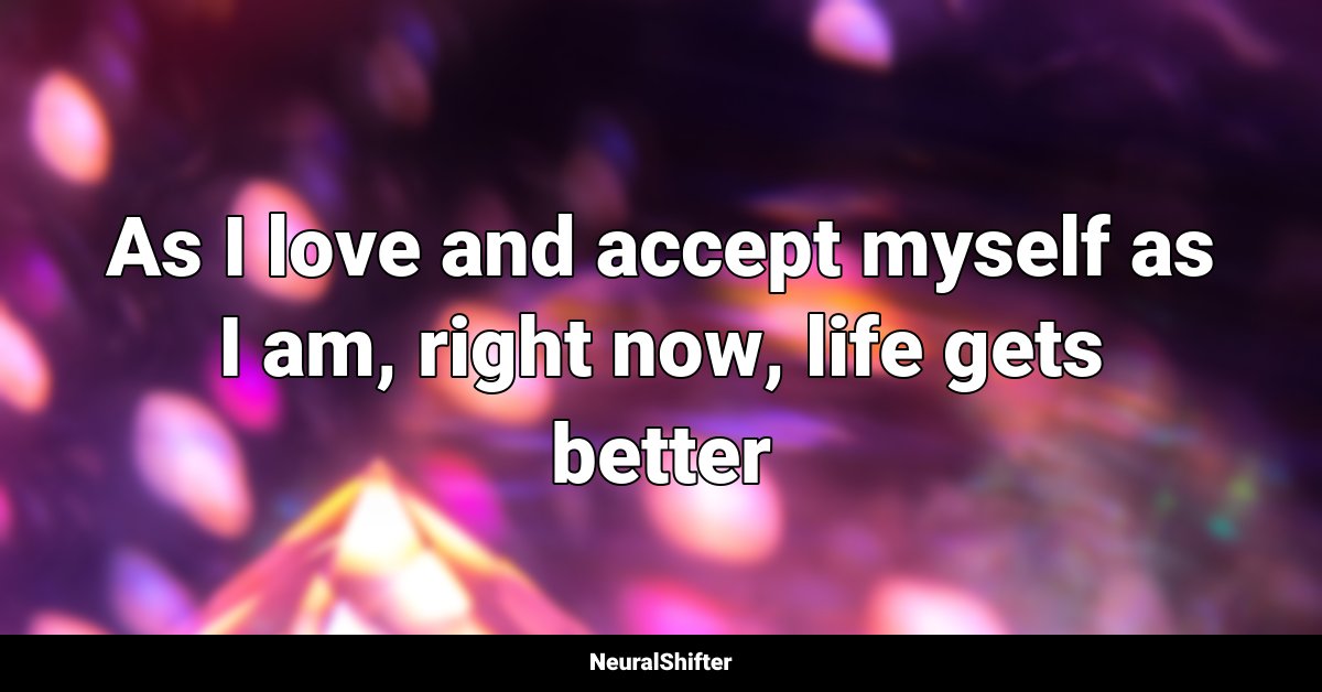 As I love and accept myself as I am, right now, life gets better