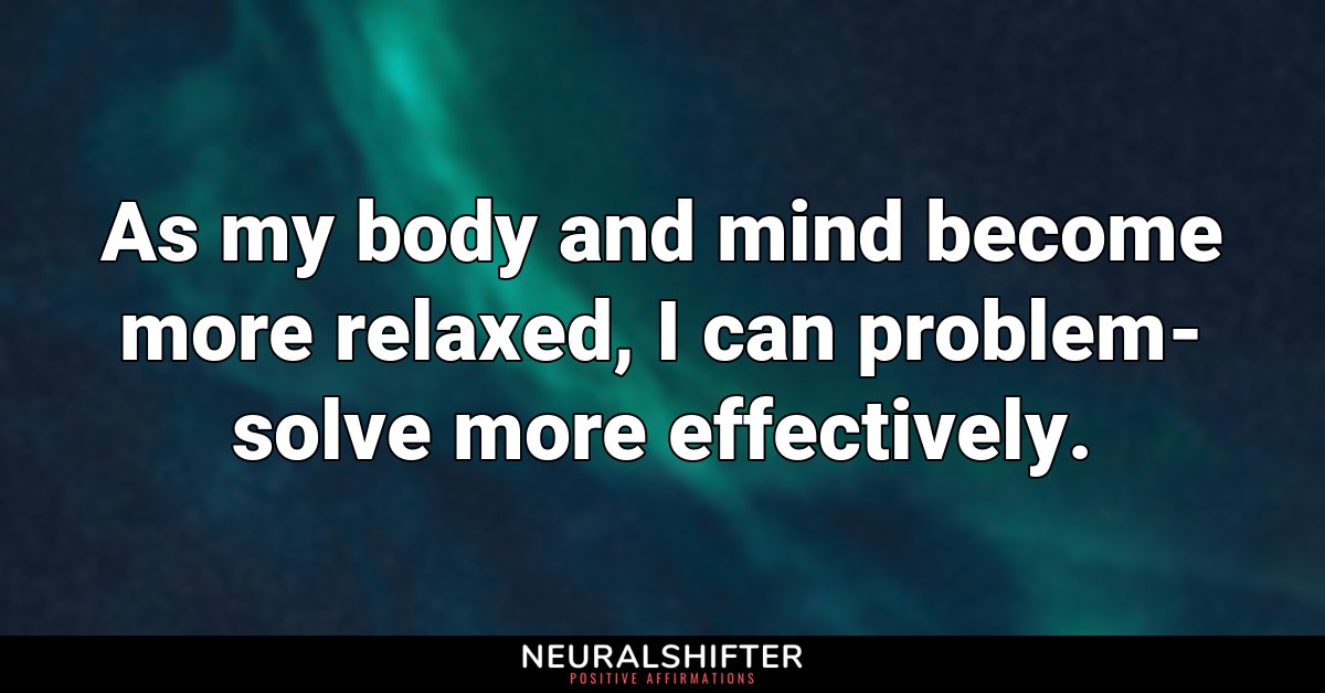 As my body and mind become more relaxed, I can problem-solve more effectively.