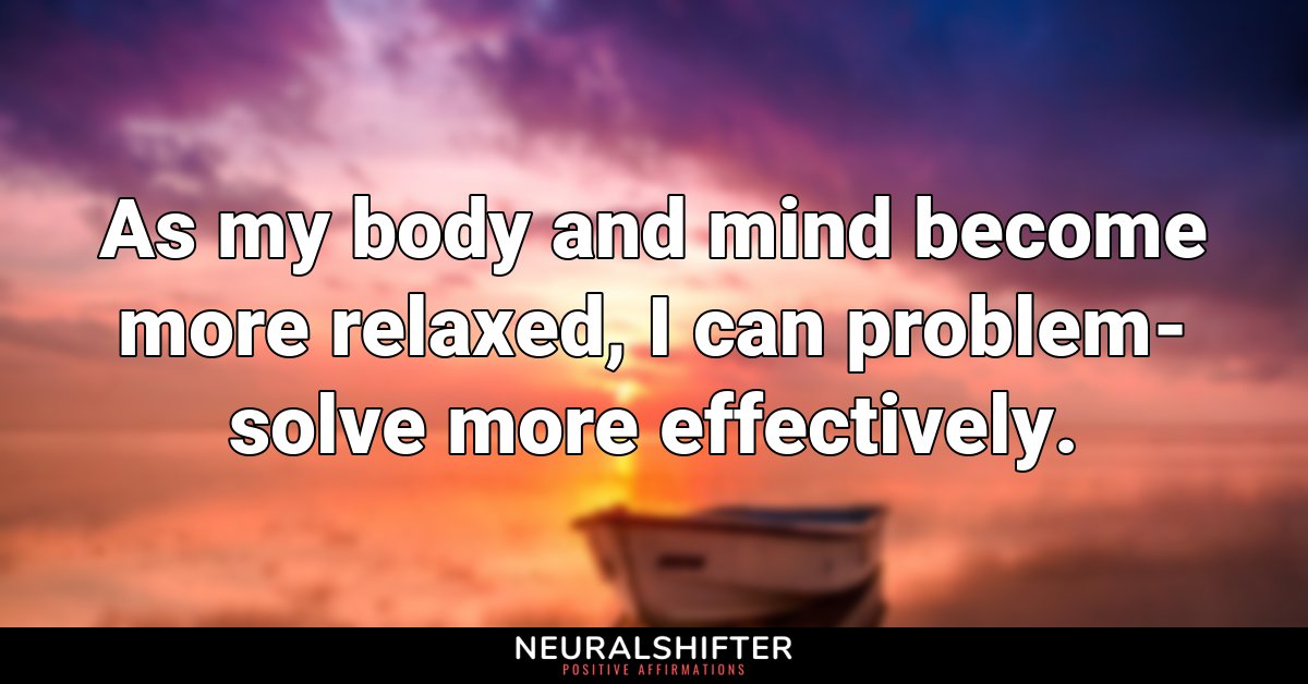 As my body and mind become more relaxed, I can problem-solve more effectively.