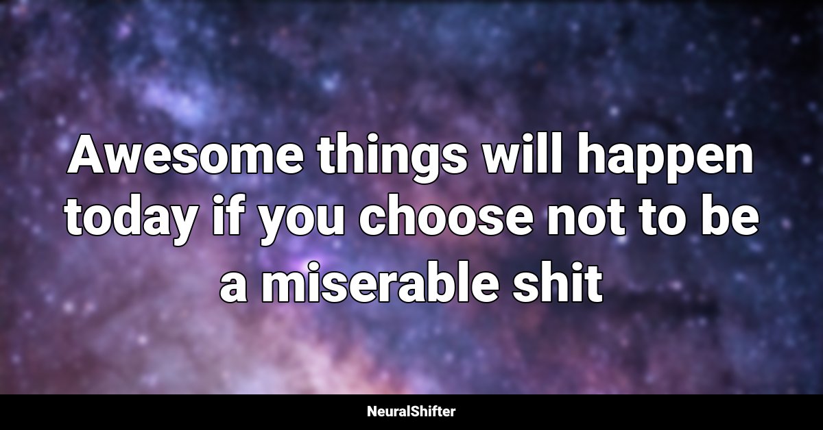 Awesome things will happen today if you choose not to be a miserable shit