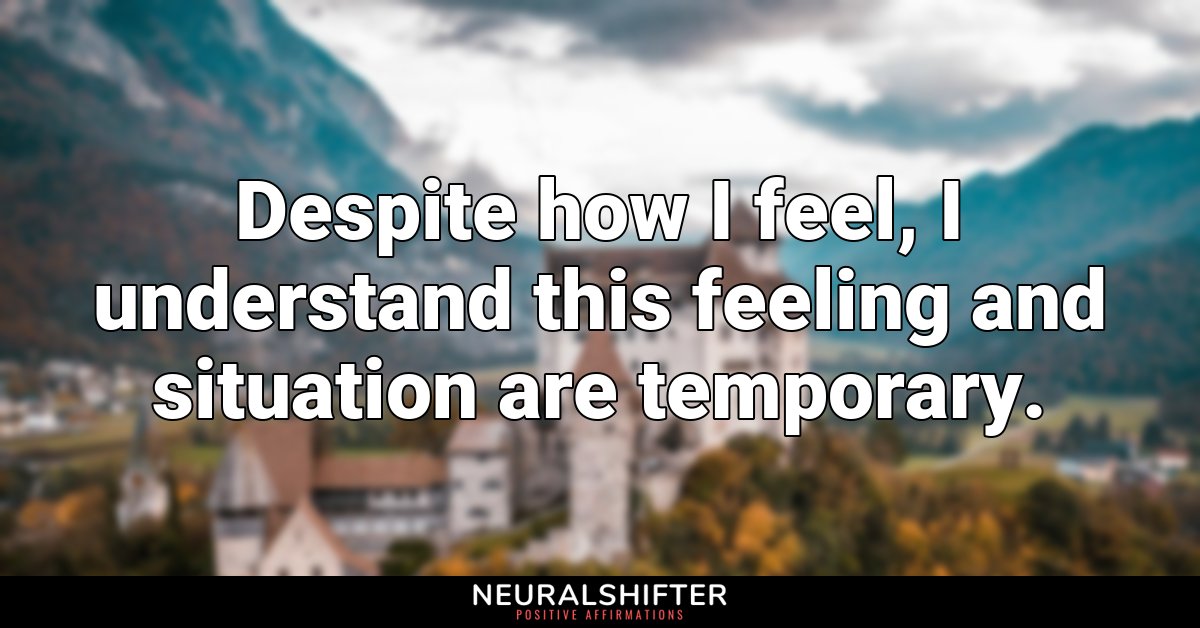 Despite how I feel, I understand this feeling and situation are temporary.