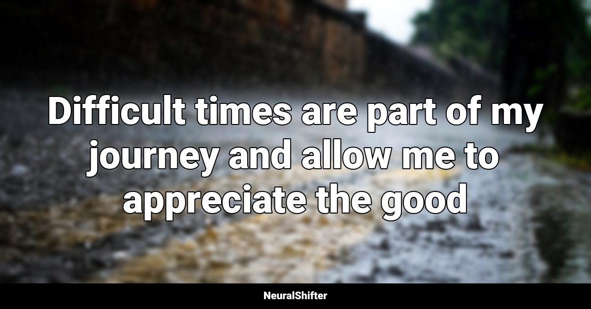 Difficult times are part of my journey and allow me to appreciate the good