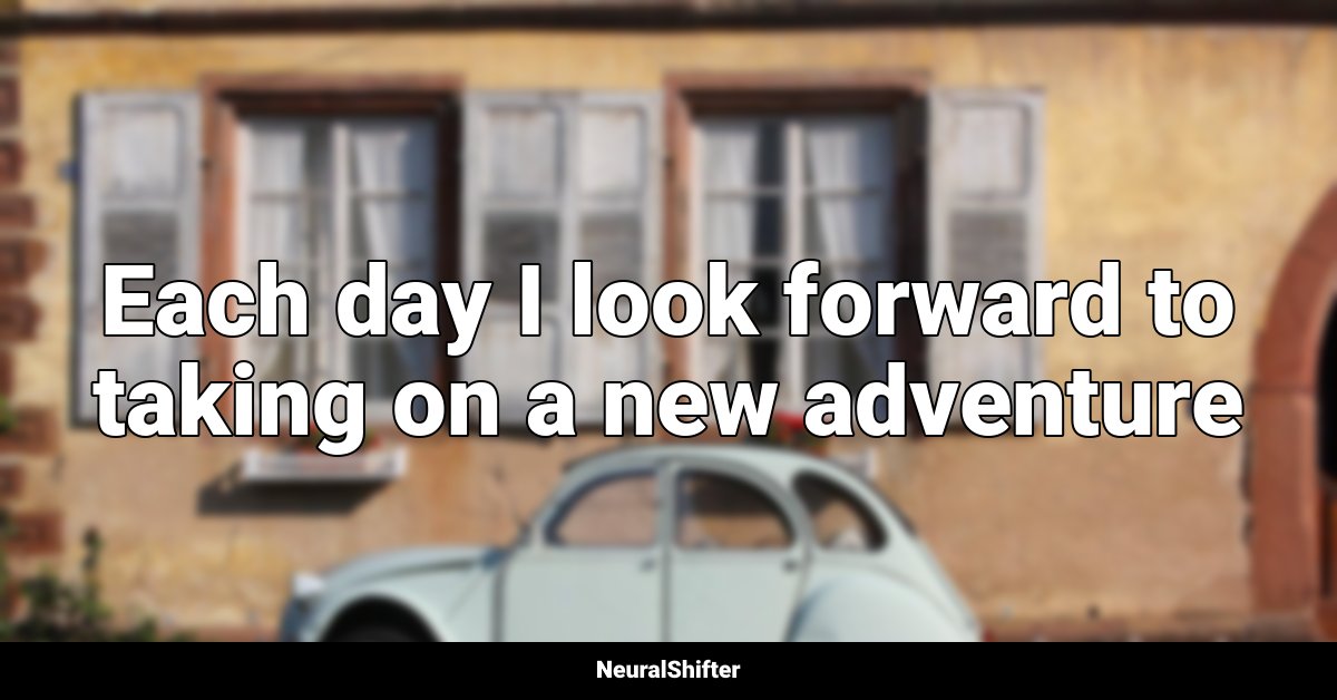 Each day I look forward to taking on a new adventure