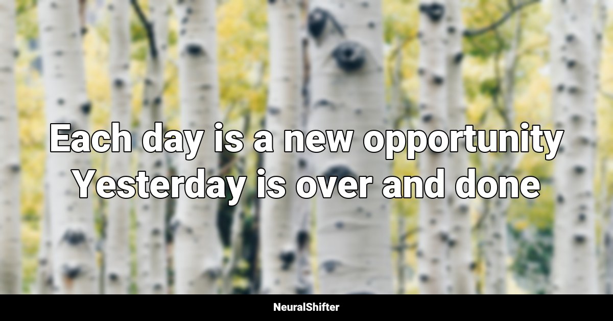 Each day is a new opportunity Yesterday is over and done