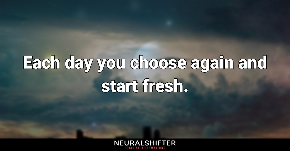 Each day you choose again and start fresh.