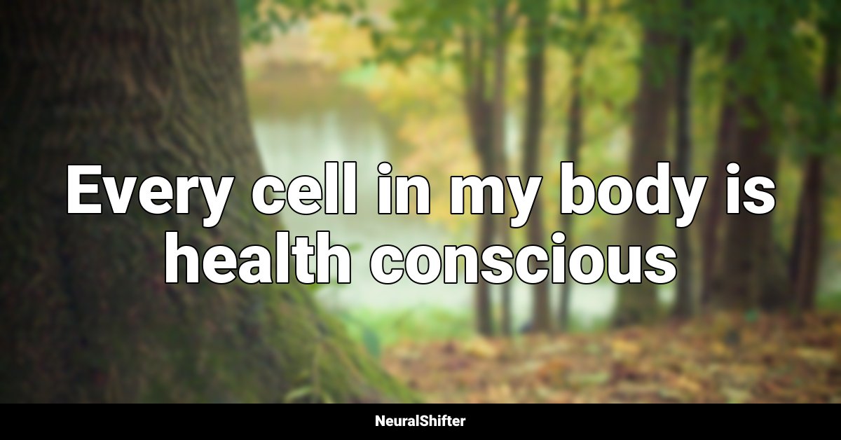 Every cell in my body is health conscious
