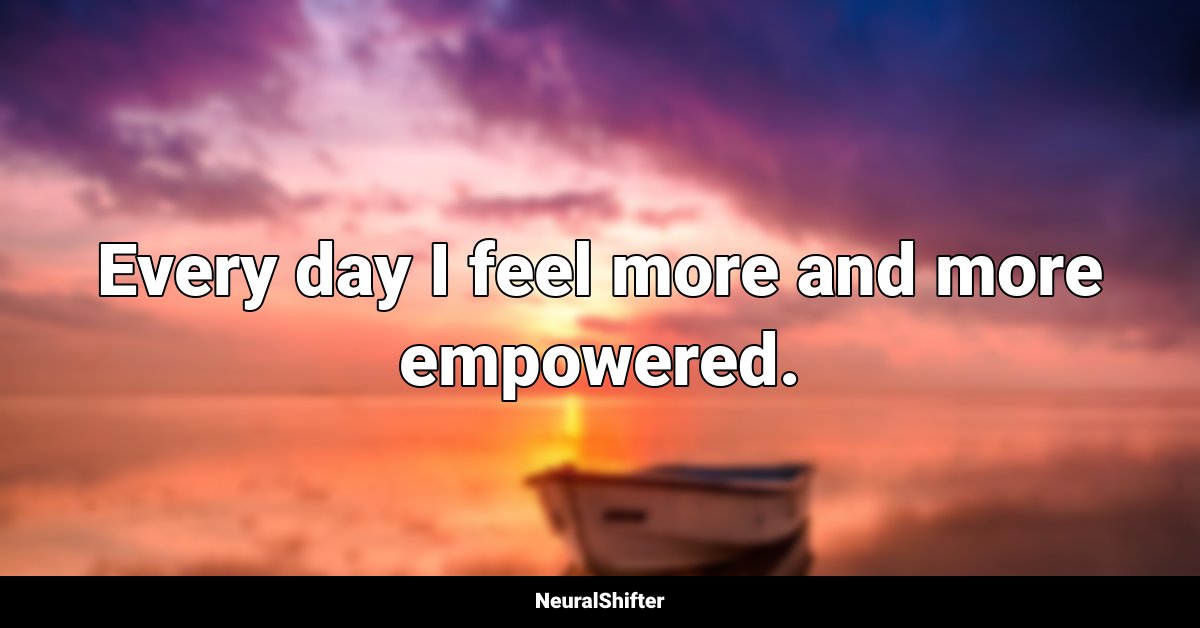 Every day I feel more and more empowered.