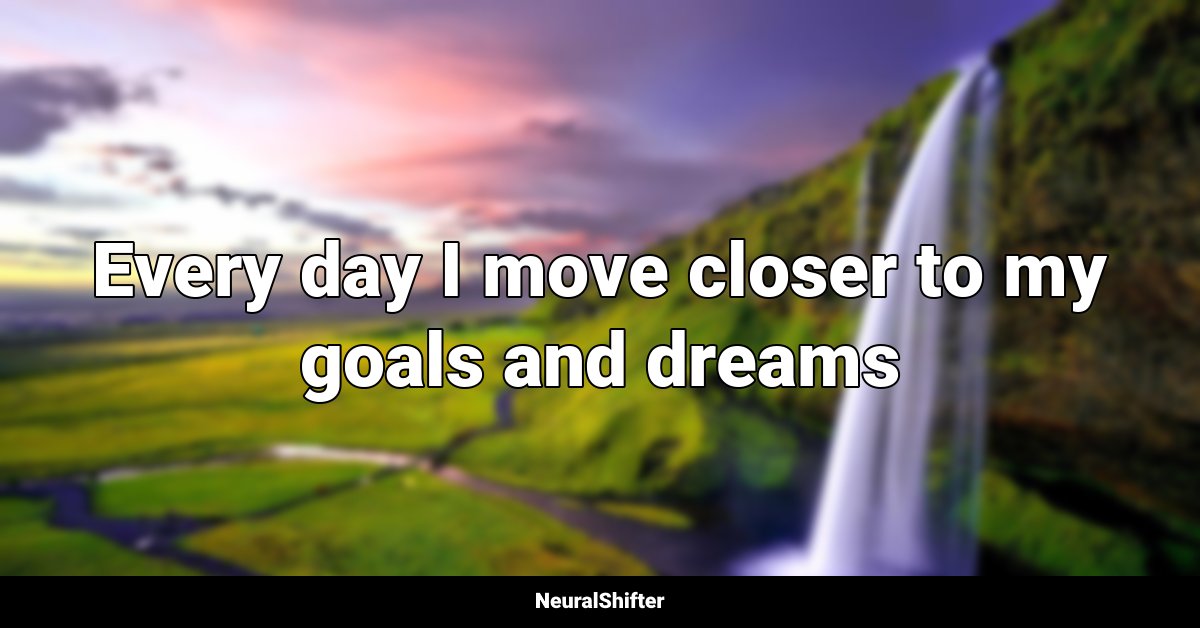 Every day I move closer to my goals and dreams