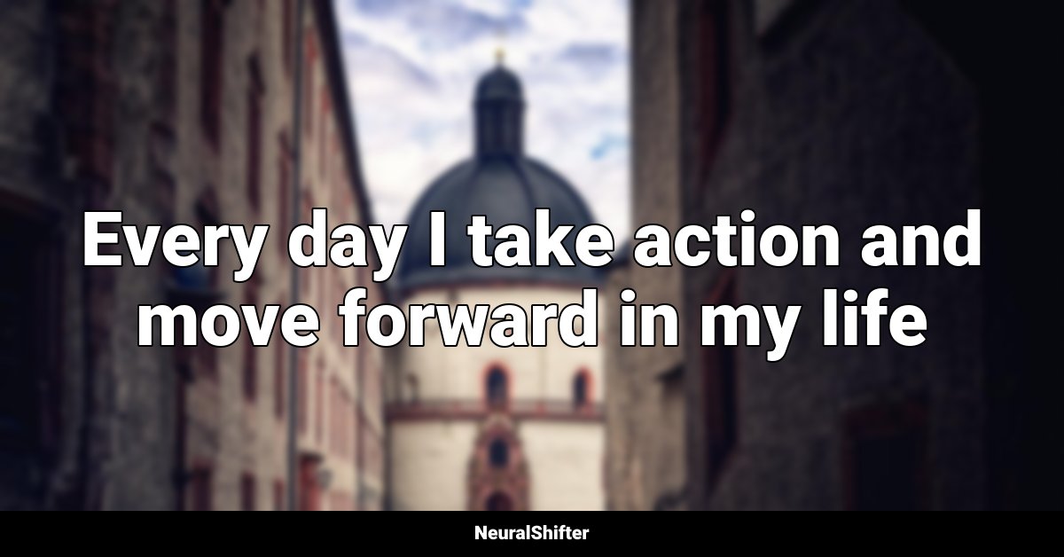 Every day I take action and move forward in my life