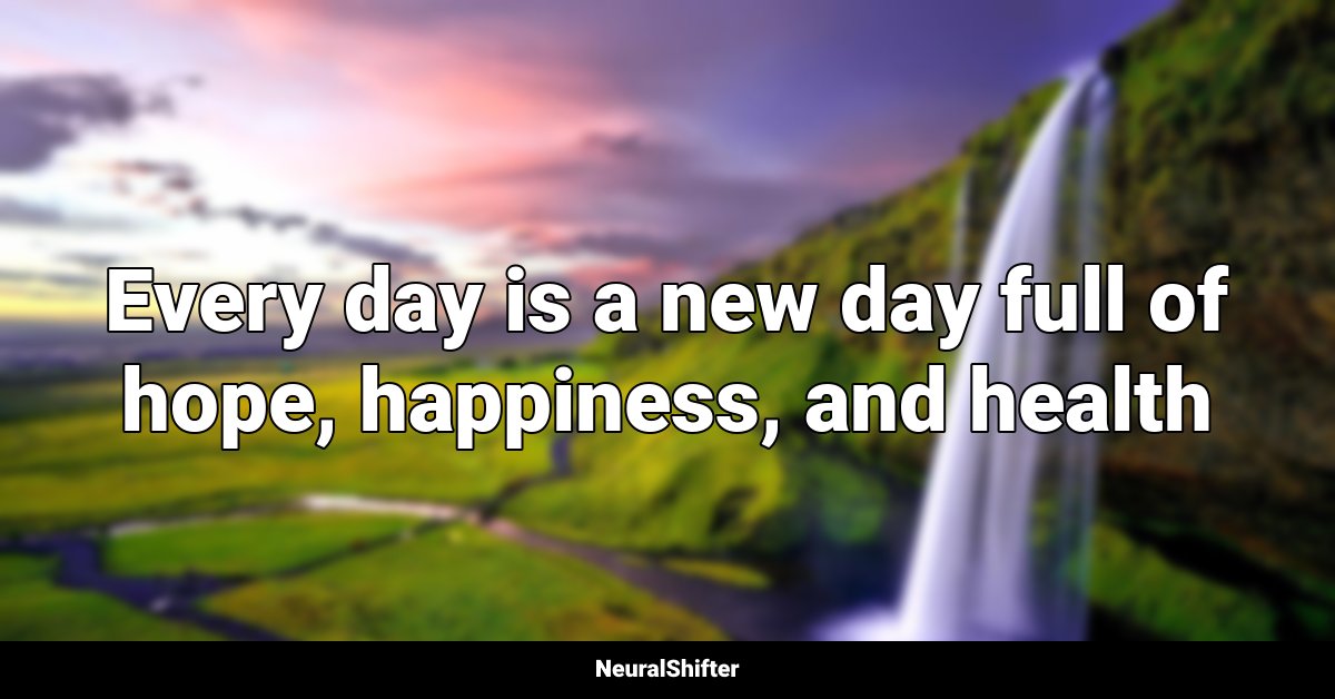Every day is a new day full of hope, happiness, and health