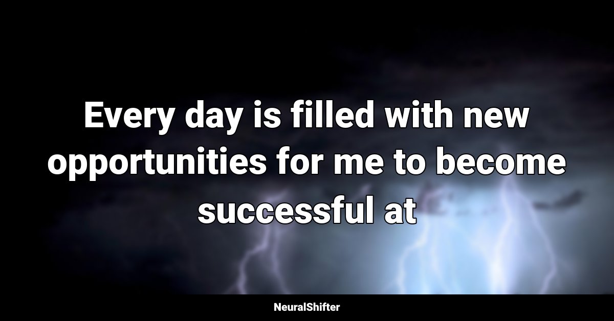 Every day is filled with new opportunities for me to become successful at