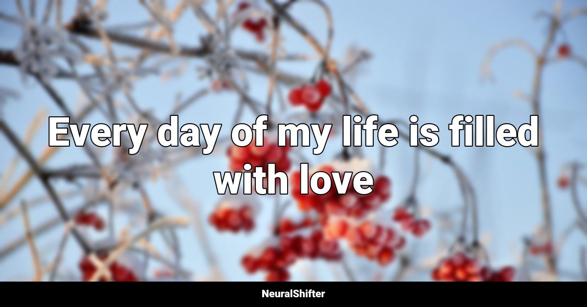 Every day of my life is filled with love