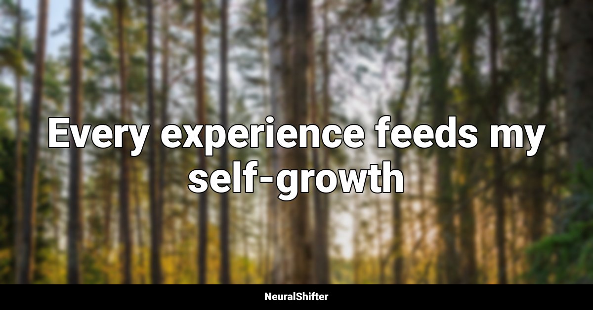 Every experience feeds my self-growth