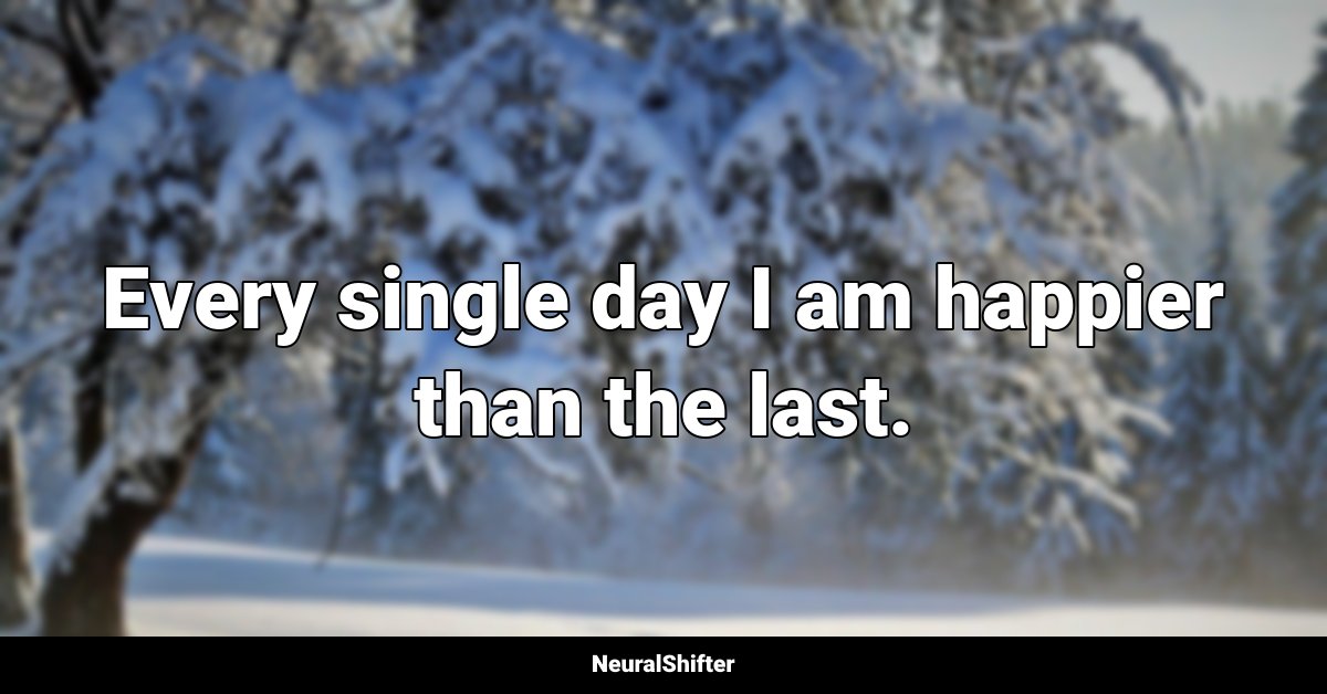 Every single day I am happier than the last.