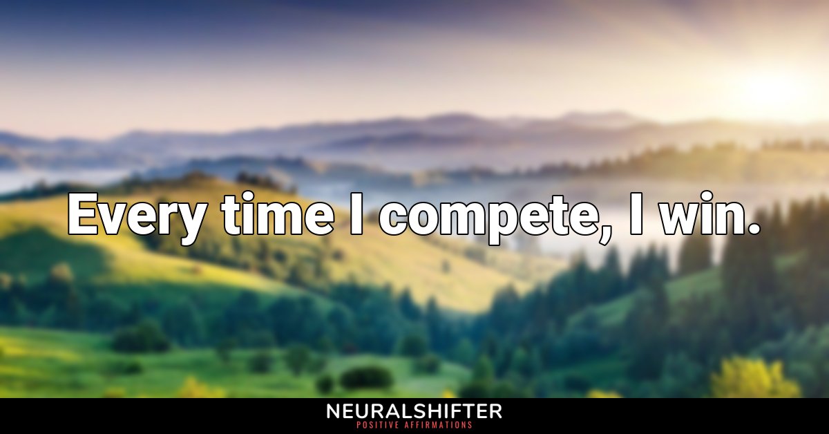 Every time I compete, I win.