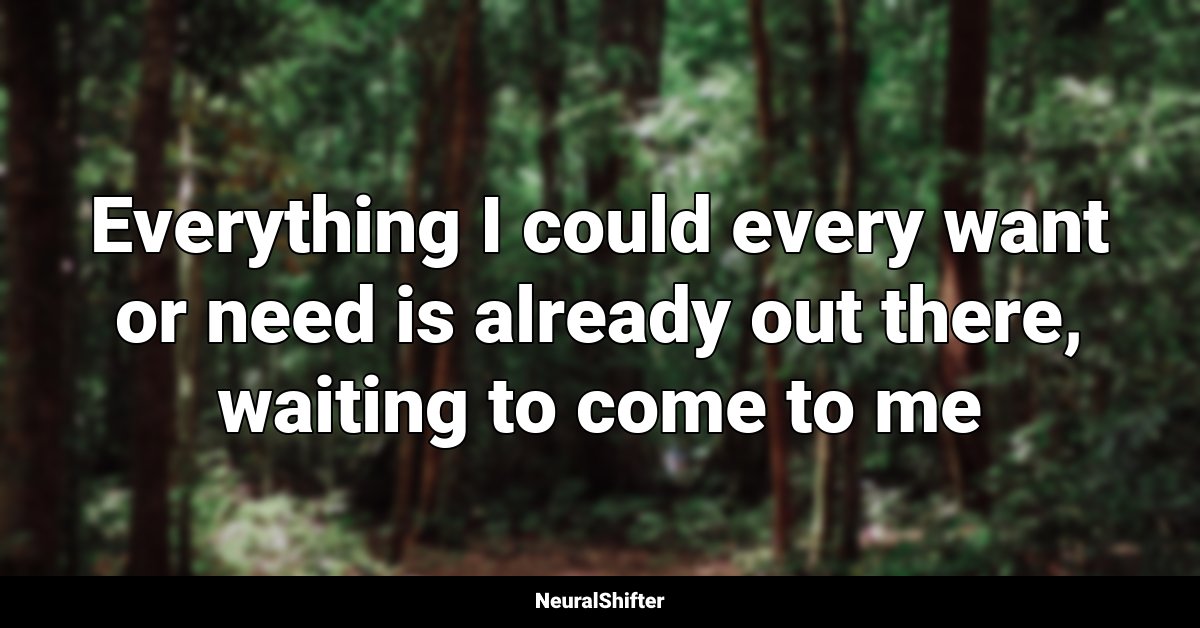 Everything I could every want or need is already out there, waiting to come to me