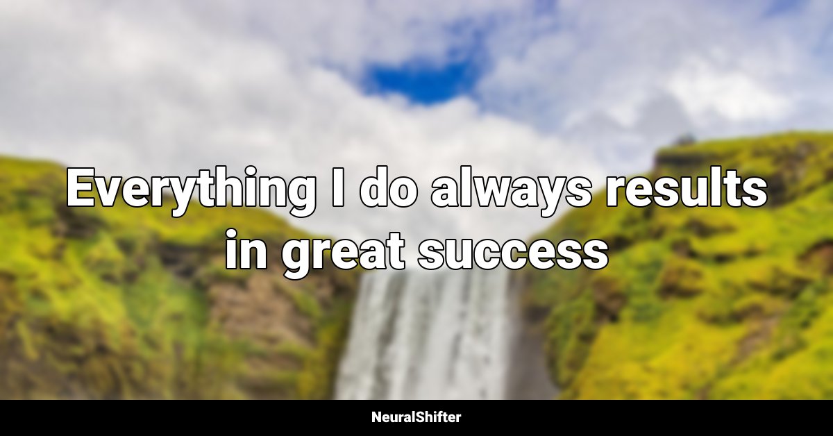 Everything I do always results in great success
