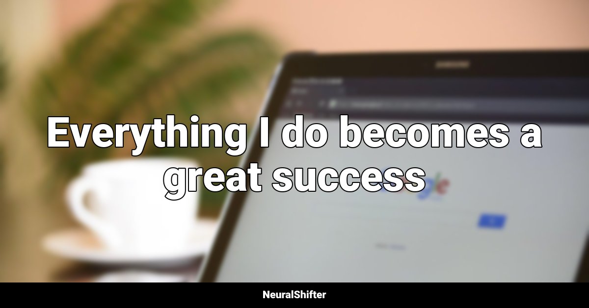 Everything I do becomes a great success