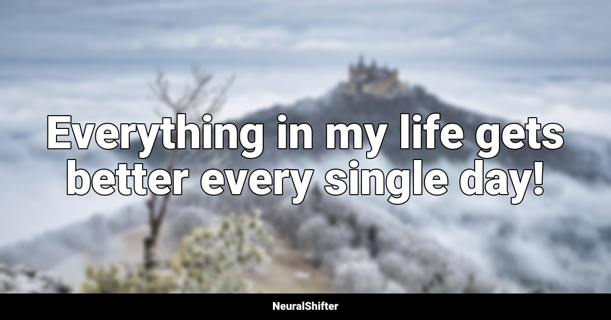 Everything in my life gets better every single day!