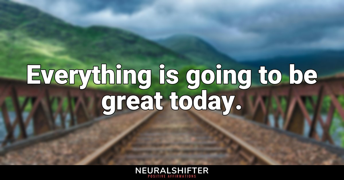 Everything is going to be great today.