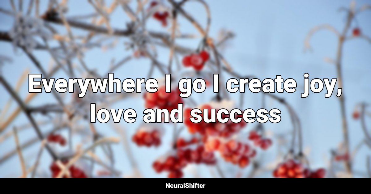 Everywhere I go I create joy, love and success
