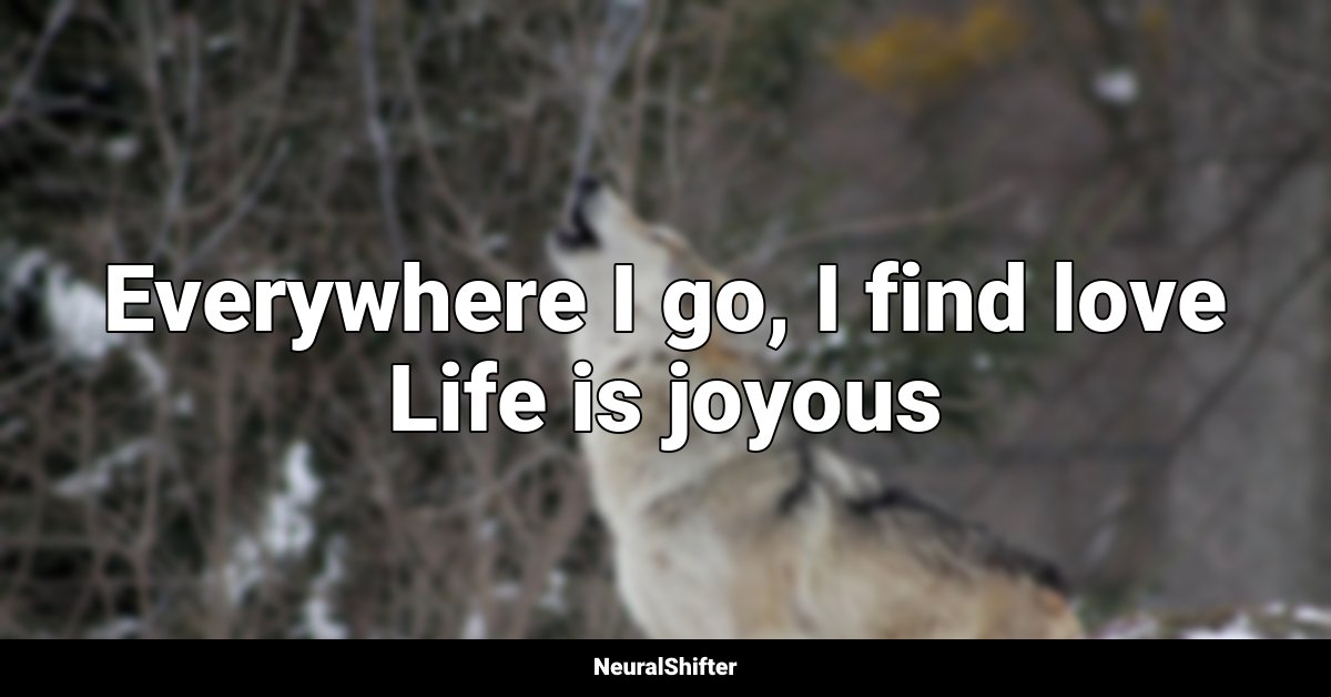 Everywhere I go, I find love Life is joyous