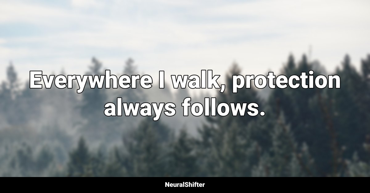 Everywhere I walk, protection always follows.