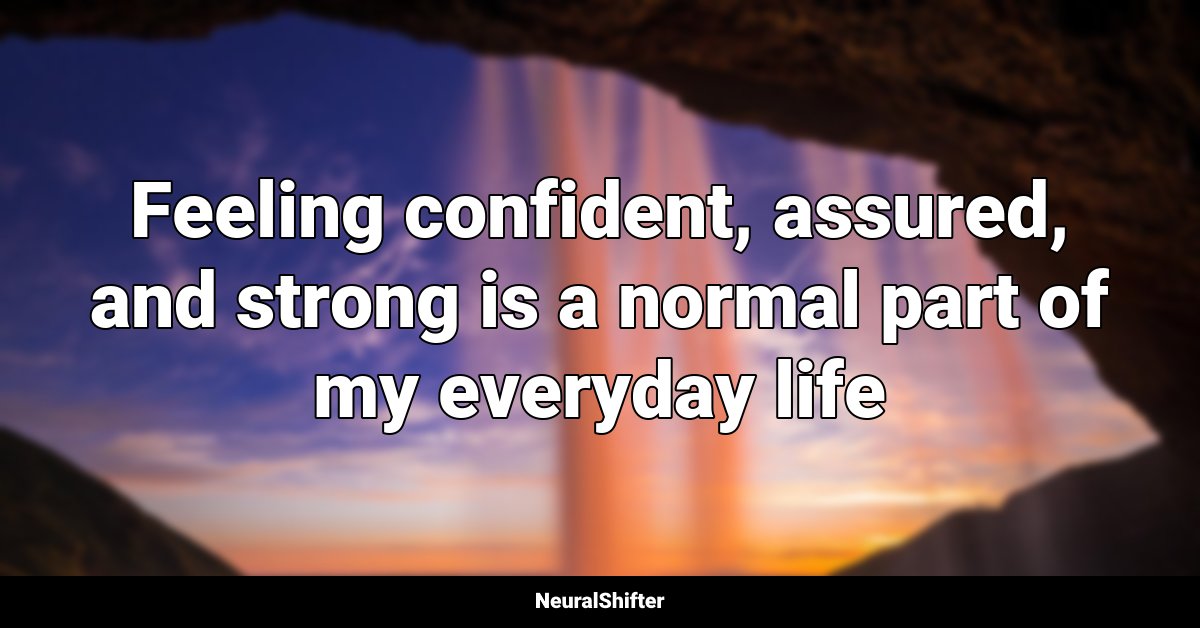 Feeling confident, assured, and strong is a normal part of my everyday life