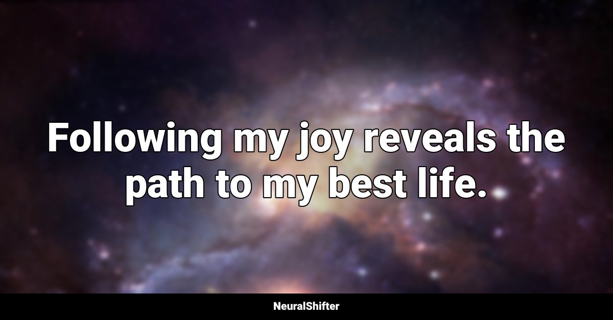 Following my joy reveals the path to my best life.