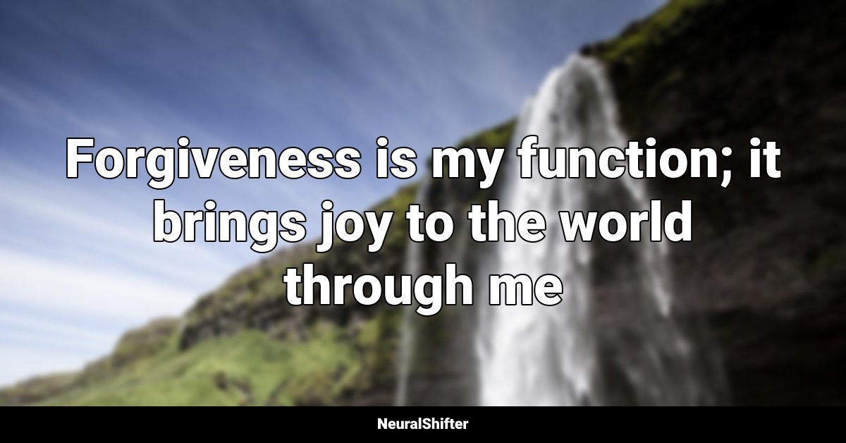 Forgiveness is my function; it brings joy to the world through me