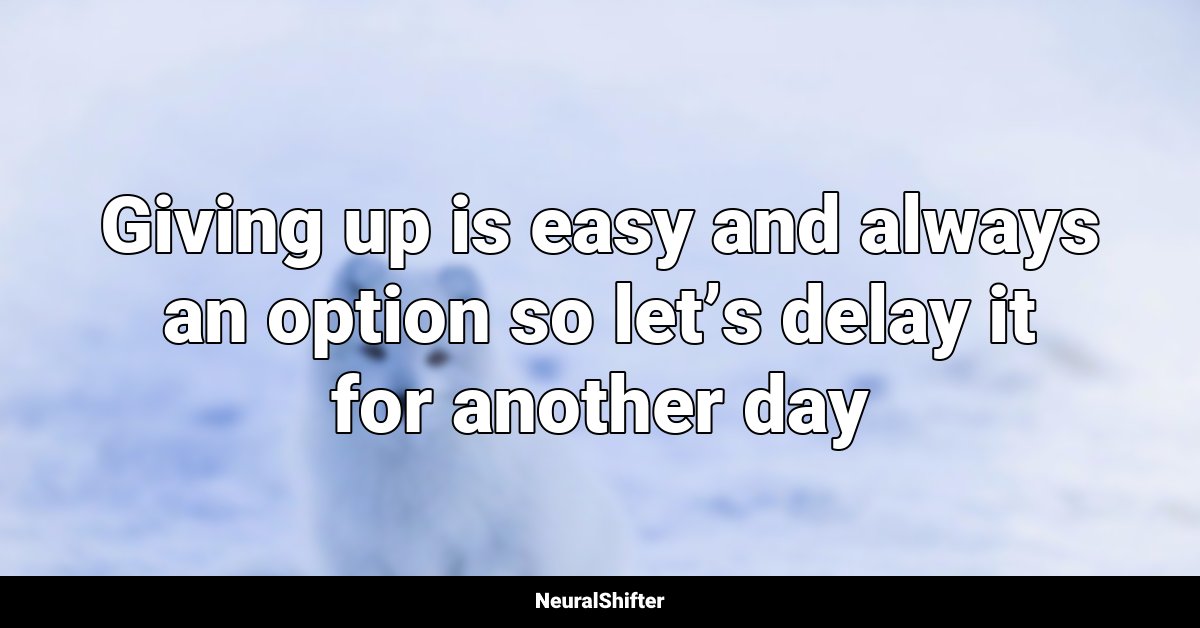 Giving up is easy and always an option so let’s delay it for another day