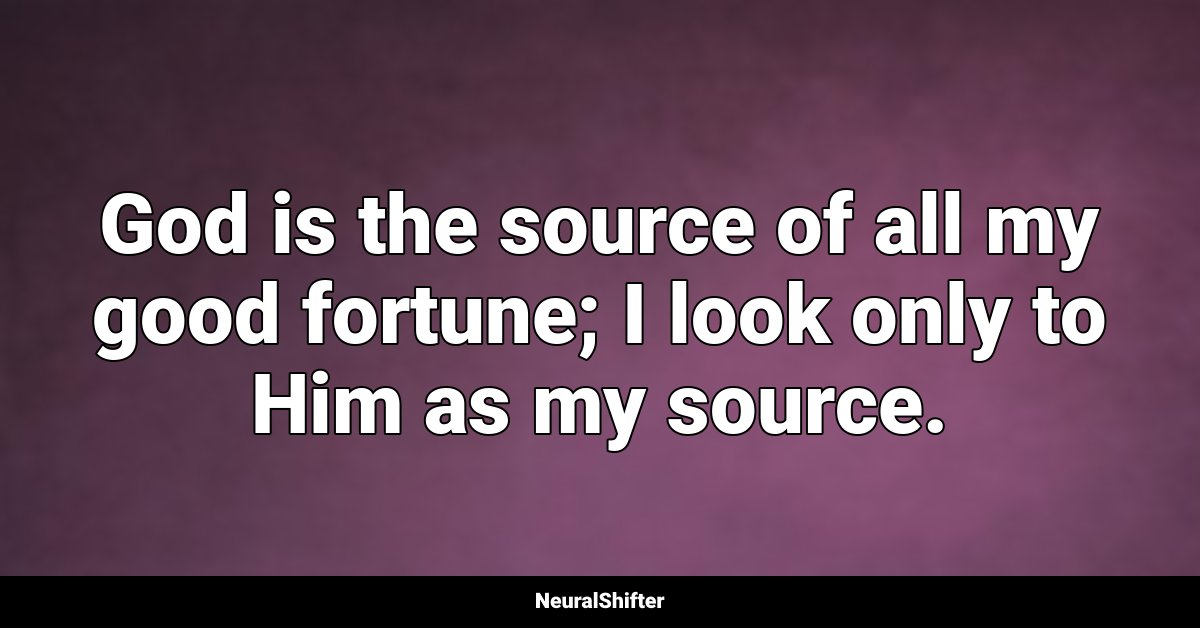 God is the source of all my good fortune; I look only to Him as my source.
