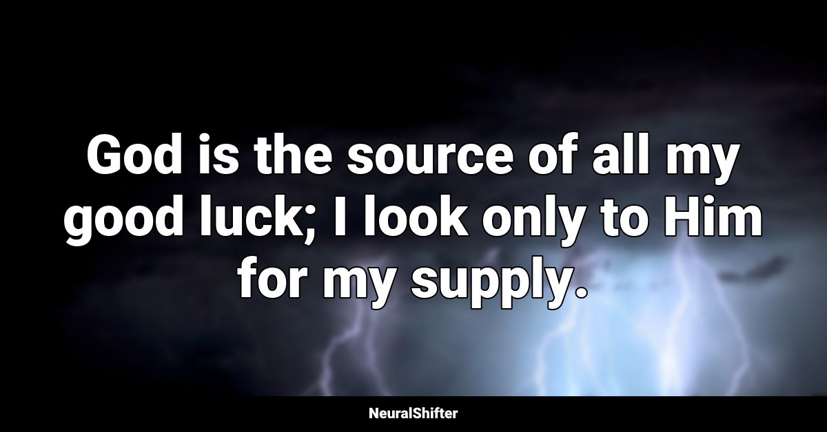 God is the source of all my good luck; I look only to Him for my supply.