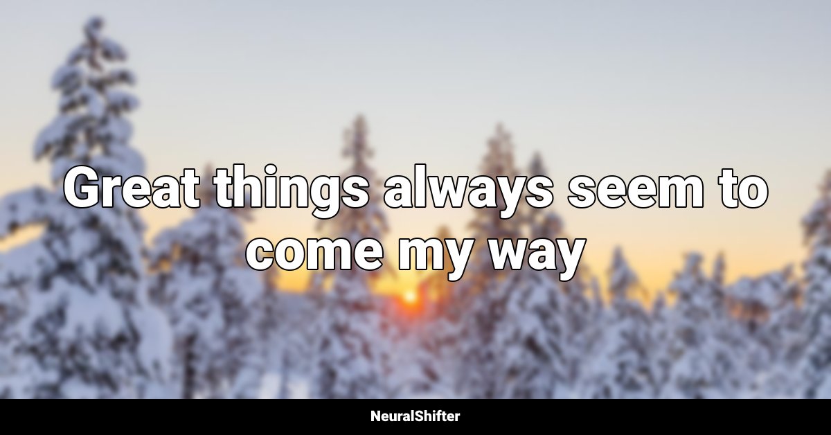 Great things always seem to come my way