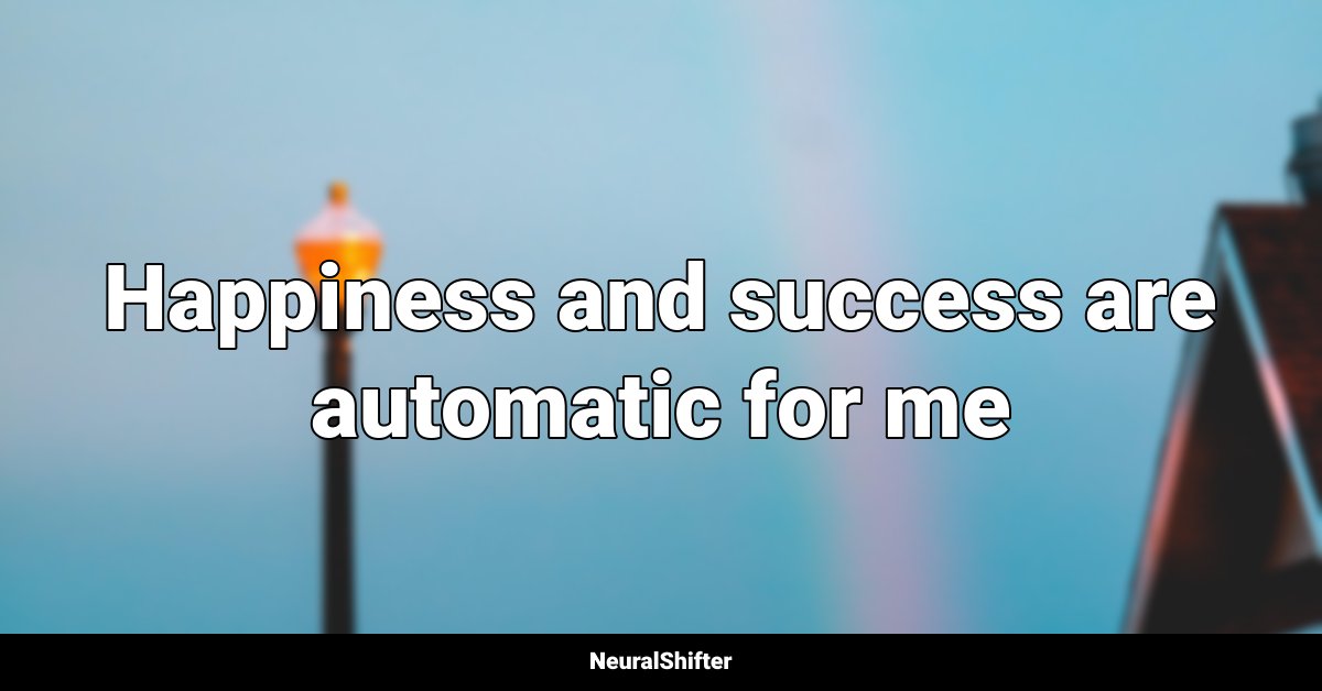 Happiness and success are automatic for me