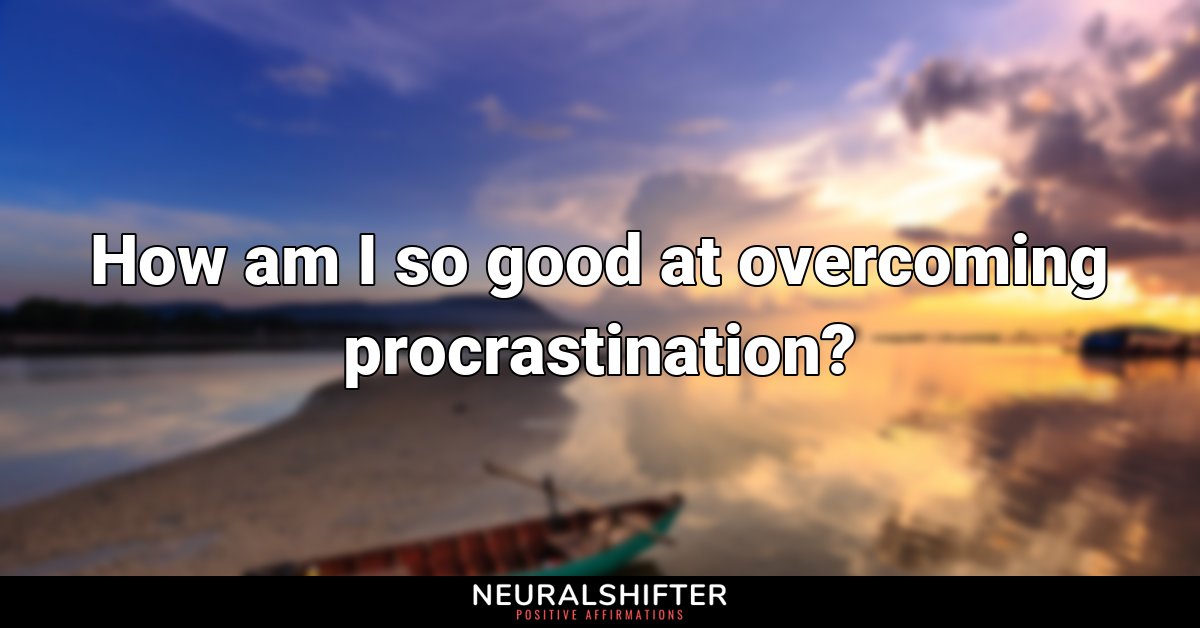 How am I so good at overcoming procrastination?