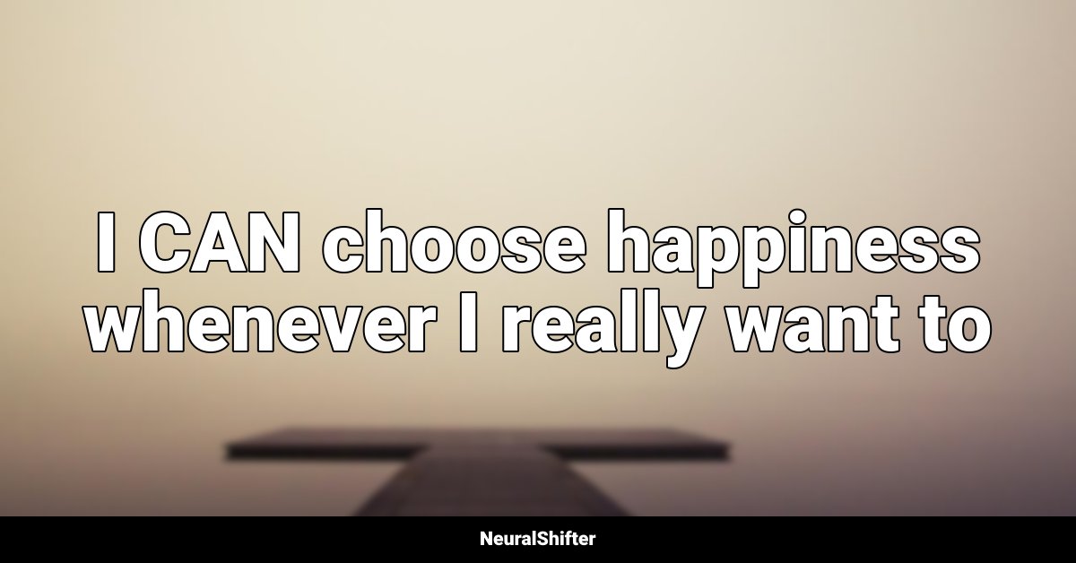 I CAN choose happiness whenever I really want to
