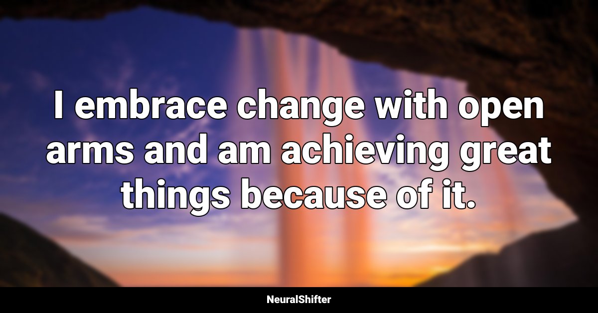 I embrace change with open arms and am achieving great things because of it.