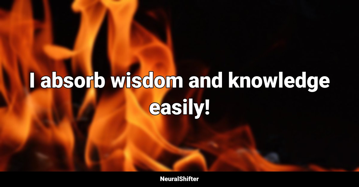 I absorb wisdom and knowledge easily!