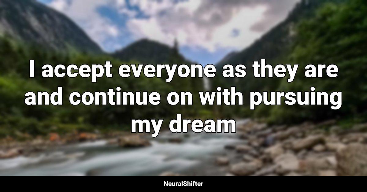 I accept everyone as they are and continue on with pursuing my dream
