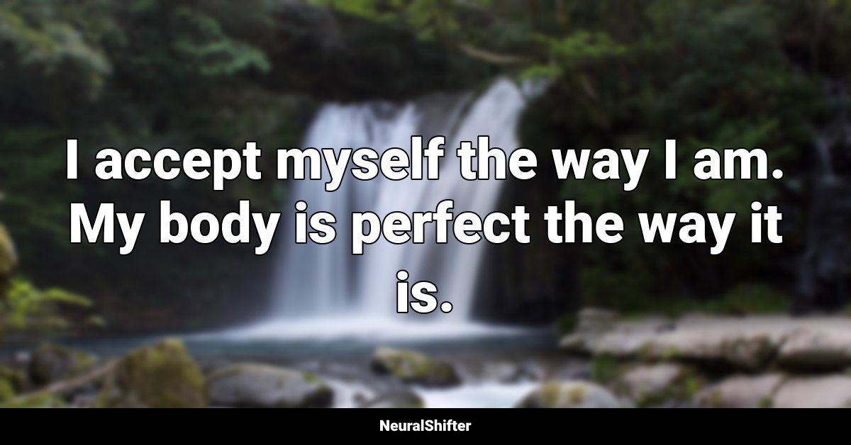 I accept myself the way I am. My body is perfect the way it is.