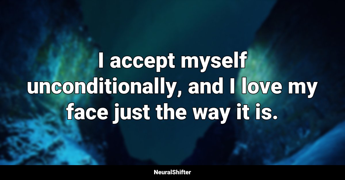 I accept myself unconditionally, and I love my face just the way it is.