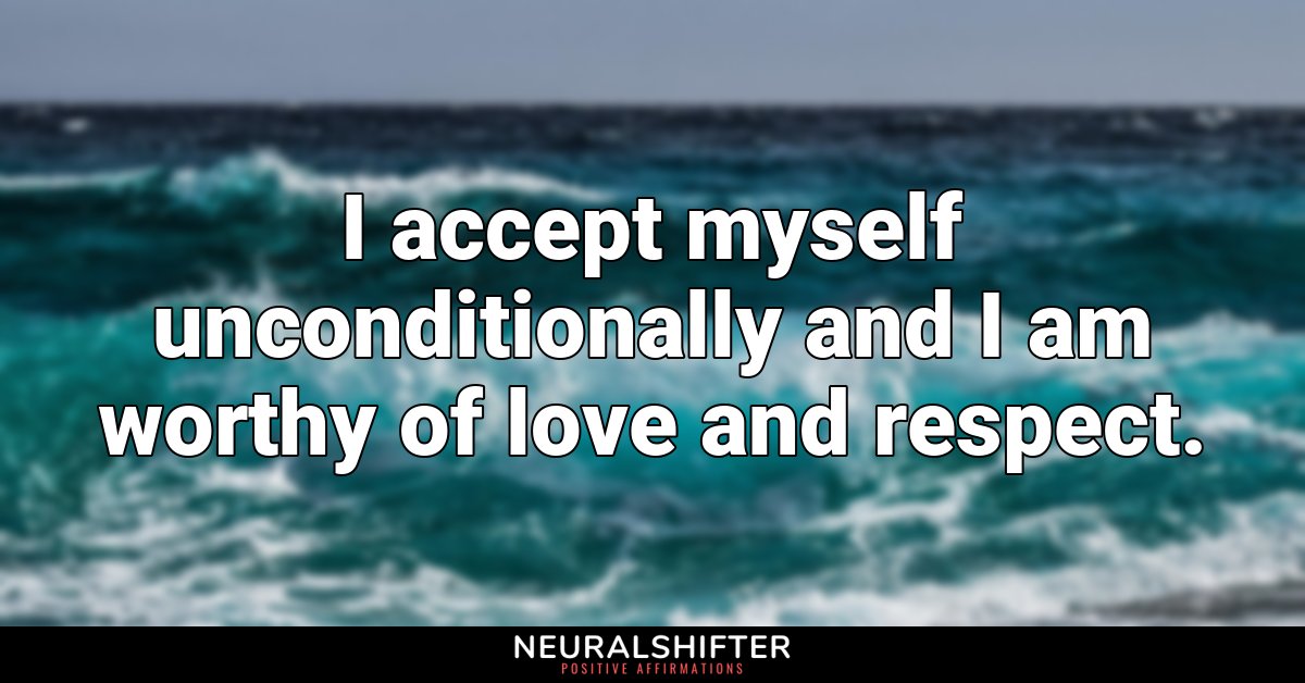 I accept myself unconditionally and I am worthy of love and respect.
