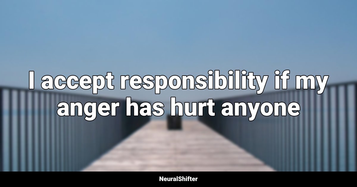 I accept responsibility if my anger has hurt anyone