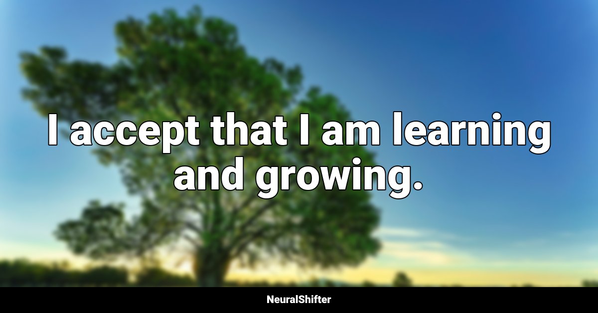 I accept that I am learning and growing.