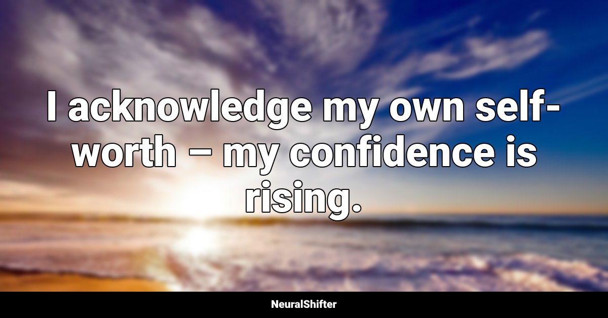 I acknowledge my own self-worth – my confidence is rising.