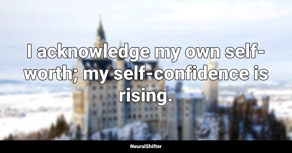 I acknowledge my own self-worth; my self-confidence is rising.