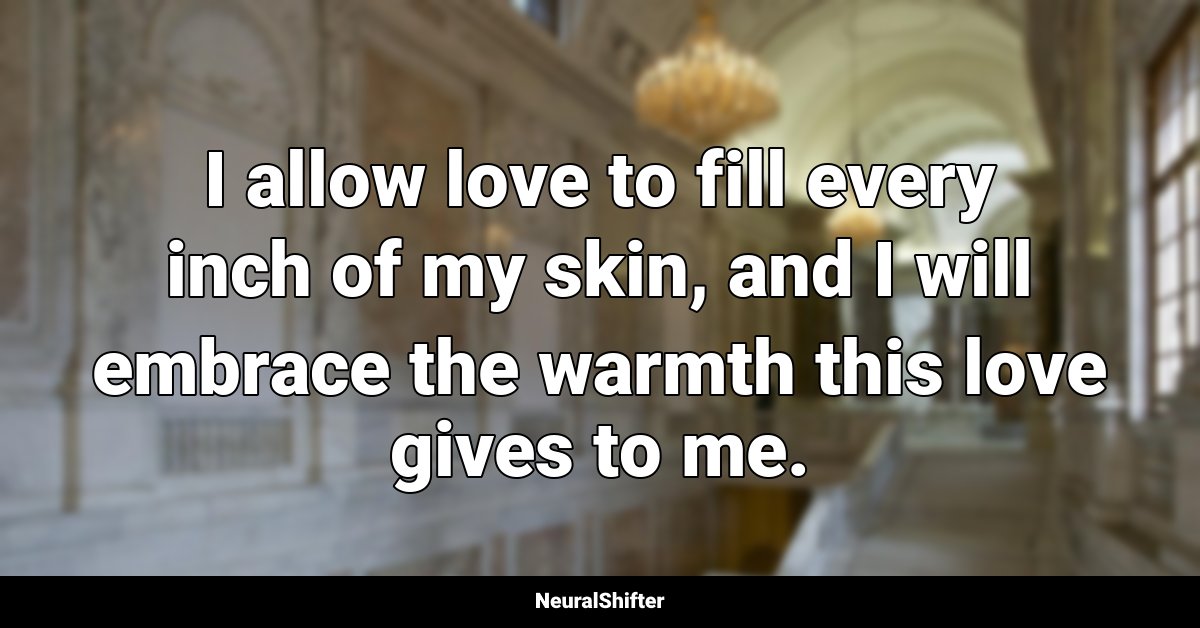 I allow love to fill every inch of my skin, and I will embrace the warmth this love gives to me.